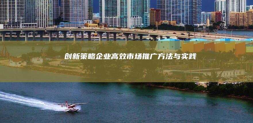 创新策略：企业高效市场推广方法与实践